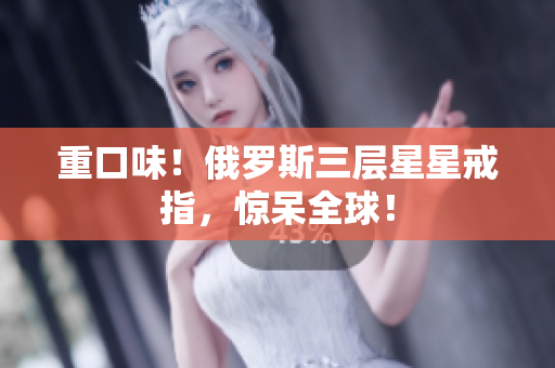 重口味！俄罗斯三层星星戒指，惊呆全球！