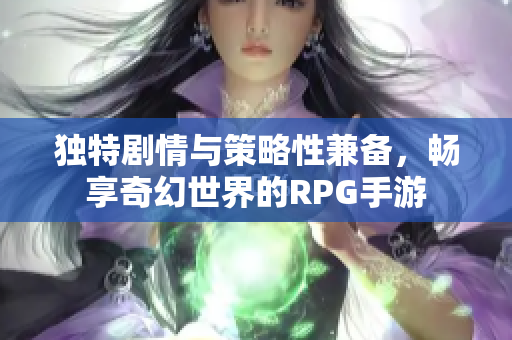 独特剧情与策略性兼备，畅享奇幻世界的RPG手游