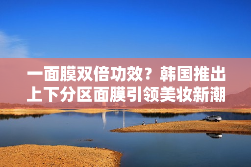 一面膜双倍功效？韩国推出上下分区面膜引领美妆新潮流