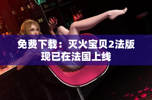 免费下载：灭火宝贝2法版现已在法国上线