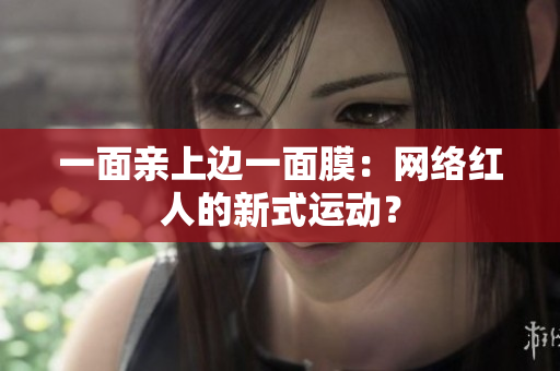 一面亲上边一面膜：网络红人的新式运动？