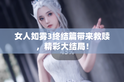 女人如雾3终结篇带来救赎，精彩大结局！