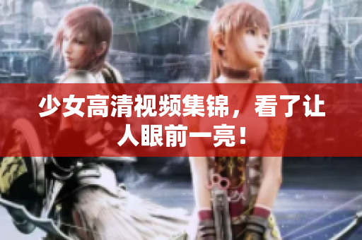 少女高清视频集锦，看了让人眼前一亮！