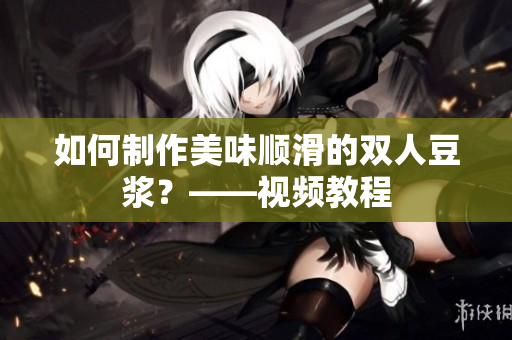 如何制作美味顺滑的双人豆浆？——视频教程