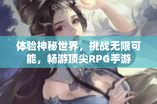 体验神秘世界，挑战无限可能，畅游顶尖RPG手游