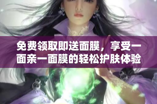 免费领取即送面膜，享受一面亲一面膜的轻松护肤体验