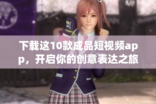 下载这10款成品短视频app，开启你的创意表达之旅！