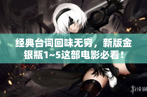 经典台词回味无穷，新版金银瓶1~5这部电影必看！
