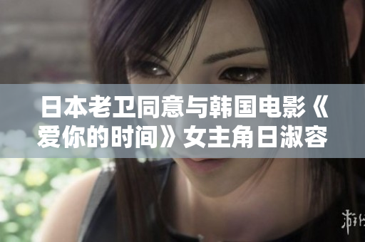 日本老卫同意与韩国电影《爱你的时间》女主角日淑容合拍新片