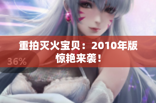 重拍灭火宝贝：2010年版惊艳来袭！
