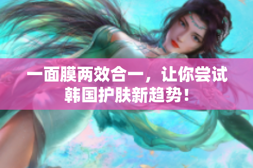 一面膜两效合一，让你尝试韩国护肤新趋势！