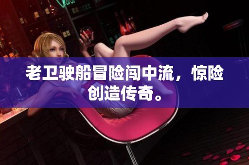 老卫驶船冒险闯中流，惊险创造传奇。