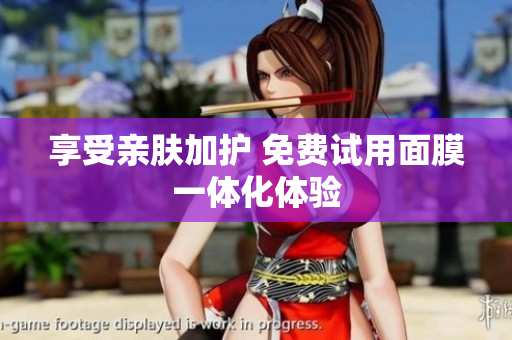 享受亲肤加护 免费试用面膜一体化体验