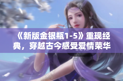 《新版金银瓶1-5》重现经典，穿越古今感受爱情荣华！