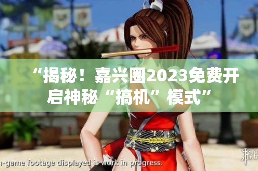 “揭秘！嘉兴圈2023免费开启神秘“搞机”模式”