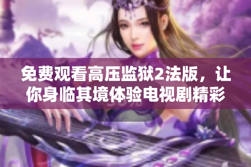 免费观看高压监狱2法版，让你身临其境体验电视剧精彩场景