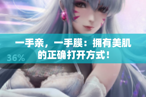 一手亲，一手膜：拥有美肌的正确打开方式！