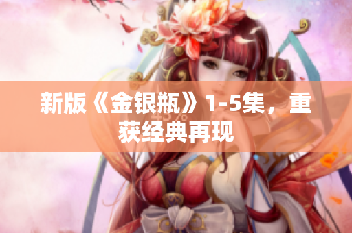 新版《金银瓶》1-5集，重获经典再现