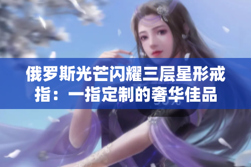俄罗斯光芒闪耀三层星形戒指：一指定制的奢华佳品