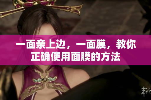 一面亲上边，一面膜，教你正确使用面膜的方法