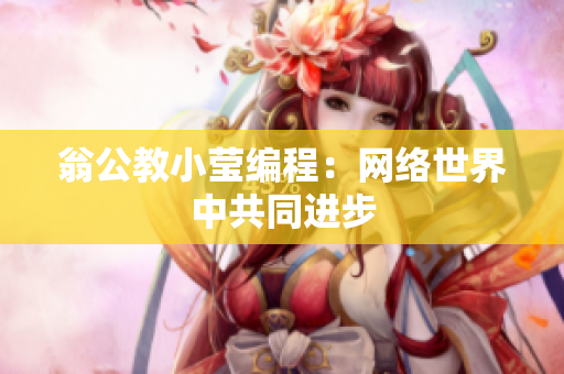 翁公教小莹编程：网络世界中共同进步