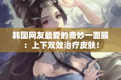 韩国网友最爱的奇妙一面膜：上下双效治疗皮肤！