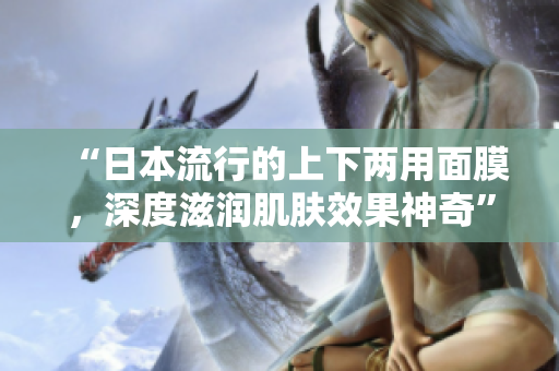 “日本流行的上下两用面膜，深度滋润肌肤效果神奇”