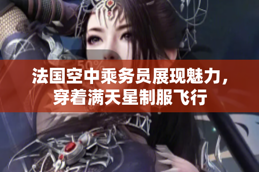 法国空中乘务员展现魅力，穿着满天星制服飞行