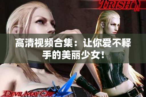 高清视频合集：让你爱不释手的美丽少女！