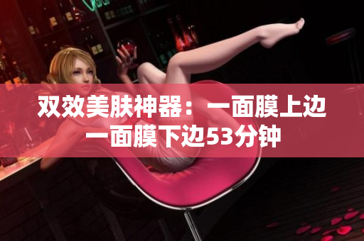 双效美肤神器：一面膜上边一面膜下边53分钟
