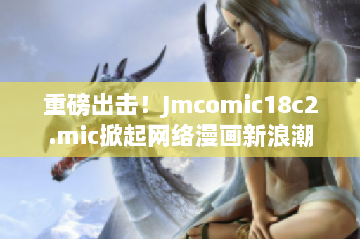 重磅出击！Jmcomic18c2.mic掀起网络漫画新浪潮