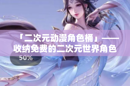 「二次元动漫角色桶」——收纳免费的二次元世界角色
