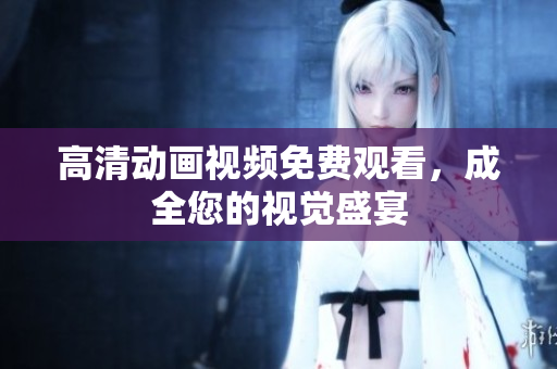 高清动画视频免费观看，成全您的视觉盛宴