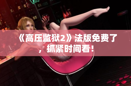 《高压监狱2》法版免费了，抓紧时间看！