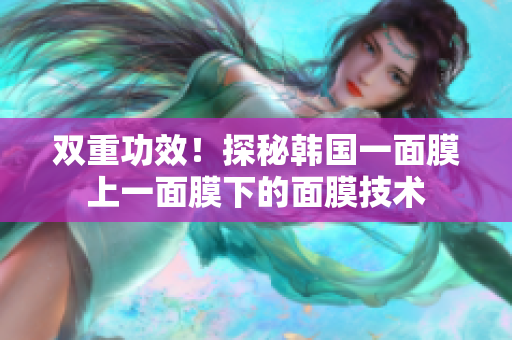 双重功效！探秘韩国一面膜上一面膜下的面膜技术
