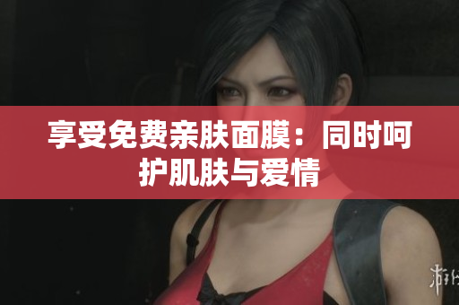 享受免费亲肤面膜：同时呵护肌肤与爱情