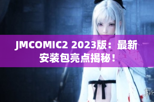 JMCOMIC2 2023版：最新安装包亮点揭秘！