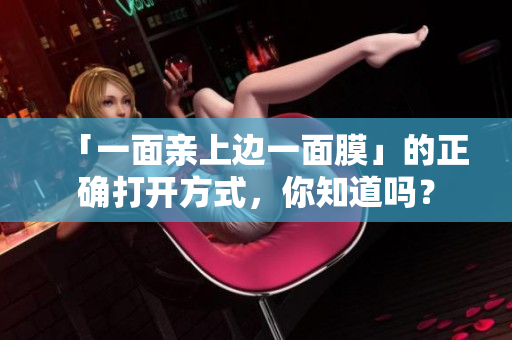 「一面亲上边一面膜」的正确打开方式，你知道吗？