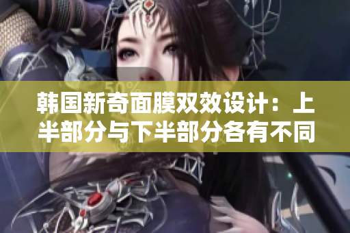 韩国新奇面膜双效设计：上半部分与下半部分各有不同