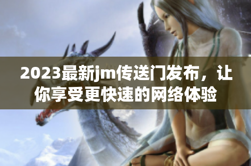2023最新jm传送门发布，让你享受更快速的网络体验