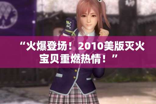 “火爆登场！2010美版灭火宝贝重燃热情！”