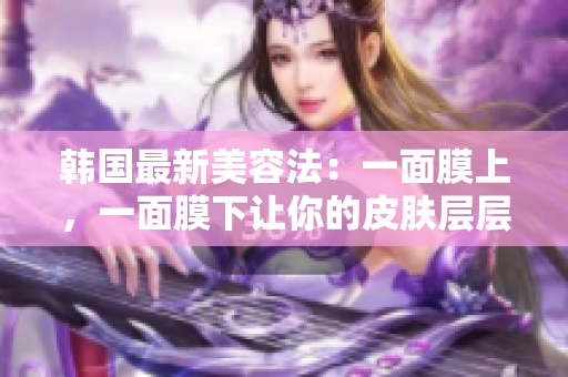 韩国最新美容法：一面膜上，一面膜下让你的皮肤层层滋润