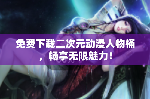 免费下载二次元动漫人物桶，畅享无限魅力！