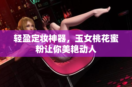 轻盈定妆神器，玉女桃花蜜粉让你美艳动人