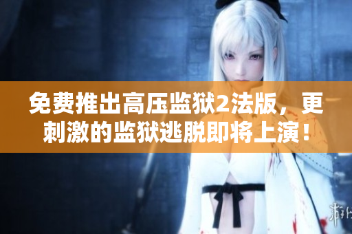 免费推出高压监狱2法版，更刺激的监狱逃脱即将上演！