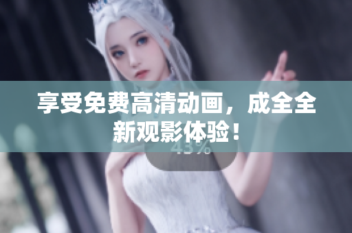 享受免费高清动画，成全全新观影体验！