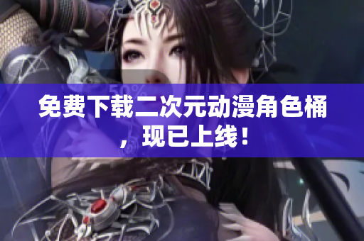 免费下载二次元动漫角色桶，现已上线！