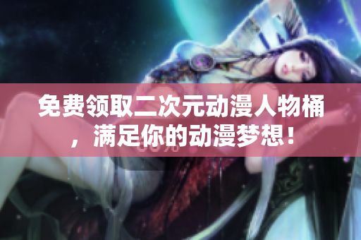 免费领取二次元动漫人物桶，满足你的动漫梦想！