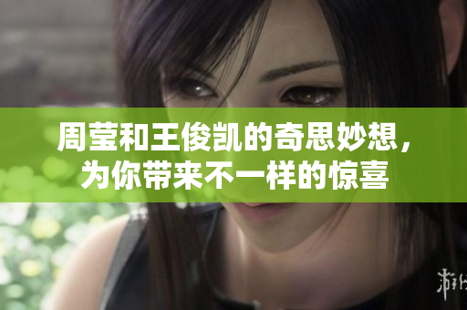 周莹和王俊凯的奇思妙想，为你带来不一样的惊喜