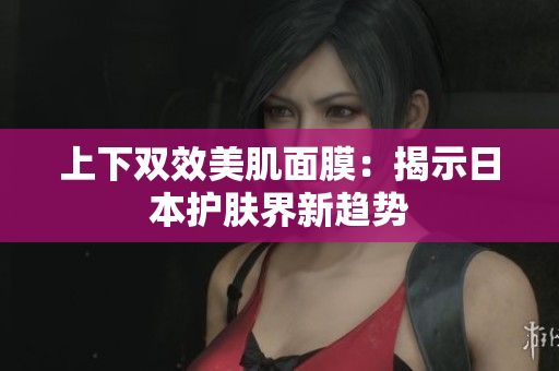 上下双效美肌面膜：揭示日本护肤界新趋势